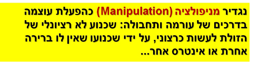 נגדיר מניפולציה (Manipulation) כהפעלת עוצמה בדרכים של עורמה ותחבולה: שכנוע לא רציונלי של הזולת לעשות כרצוני, על ידי שכנועו שאין לו ברירה אחרת או אינטרס אחר...