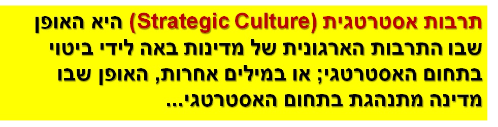 תרבות אסטרטגיתStrategic Culture) ) היא האופן שבו התרבות הארגונית של מדינות באה לידי ביטוי בתחום האסטרטגי; או במילים אחרות, האופן שבו מדינה מתנהגת בתחום האסטרטגי...