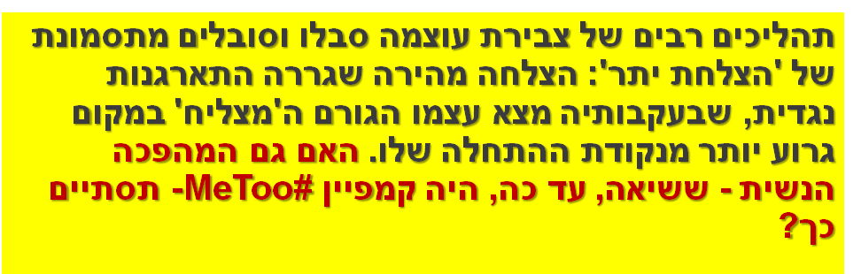 תהליכים רבים של צבירת עוצמה סבלו וסובלים מתסמונת של 'הצלחת יתר': הצלחה מהירה שגררה התארגנות נגדית, שבעקבותיה מצא עצמו הגורם ה'מצליח' במקום גרוע יותר מנקודת ההתחלה שלו. האם גם המהפכה הנשית - ששיאה, עד כה, היה קמפייןMeToo# - תסתיים כך?