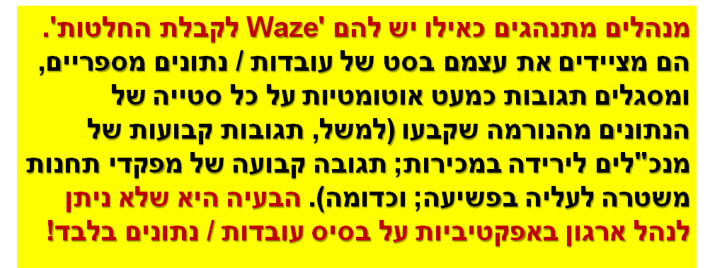 מנהלים מתנהגים כאילו יש להם 'Waze לקבלת החלטות'. הם מציידים את עצמם בסט של עובדות / נתונים מספריים, ומסגלים תגובות כמעט אוטומטיות על כל סטייה של הנתונים מהנורמה שקבעו (למשל, תגובות קבועות של מנכ"לים לירידה במכירות; תגובה קבועה של מפקדי תחנות משטרה לעליה בפשיעה; וכדומה). הבעיה היא שלא ניתן לנהל ארגון באפקטיביות על בסיס עובדות / נתונים בלבד!