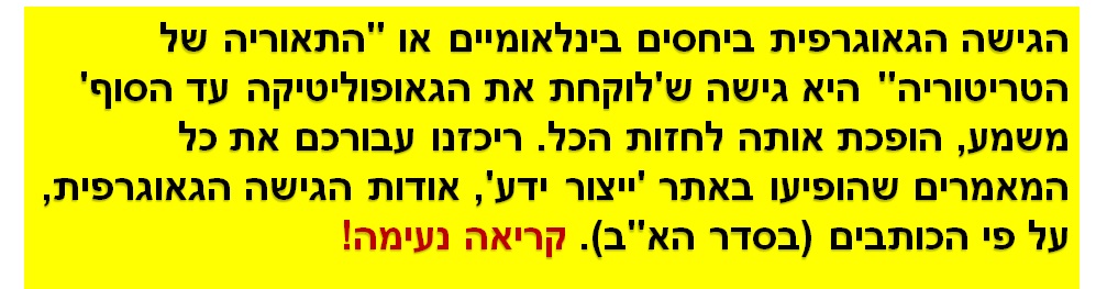 הגישה הגאוגרפית ביחסים בינלאומיים או "התאוריה של הטריטוריה" היא גישה ש'לוקחת את הגאופוליטיקה עד הסוף' משמע, הופכת אותה לחזות הכל. ריכזנו עבורכם את כל המאמרים שהופיעו באתר 'ייצור ידע', אודות הגישה הגאוגרפית, על פי הכותבים (בסדר הא"ב). קריאה נעימה!