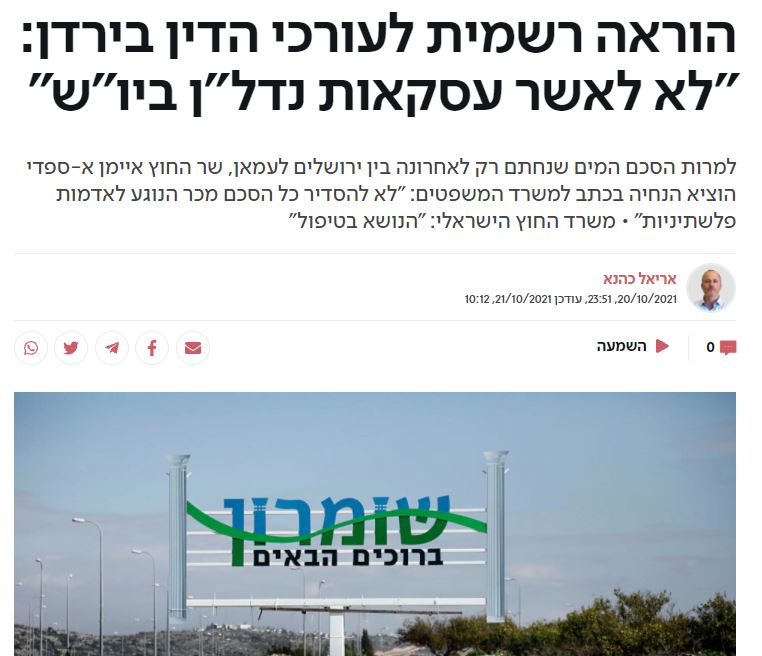 אריאל כהנא בישראל היום: הוראה רשמית לעורכי הדין בירדן: "לא לאשר עסקאות נדל"ן ביו"ש" למרות הסכם המים שנחתם רק לאחרונה בין ירושלים לעמאן, שר החוץ איימן א-ספדי הוציא הנחיה בכתב למשרד המשפטים: "לא להסדיר כל ה