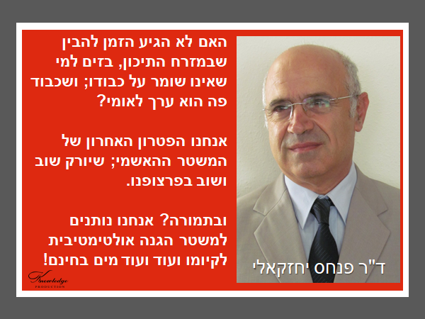 ד"ר פנחס יחזקאלי: האם לא הגיע הזמן להבין שבמזרח התיכון, בזים למי שאינו שומר על כבודו; ושכבוד פה הוא ערך לאומי? אנחנו הפטרון האחרון של המשטר ההאשמי; שיורק שוב ושוב בפרצופנו. ובתמורה? אנחנו נותנים למשטר הגנה אולטימטיבית לקיומו ועוד ועוד מים בחינם! הכרזה: ייצור ידע