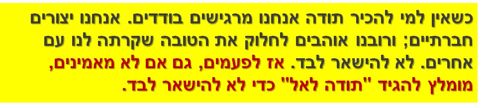 כשאין למי להכיר תודה אנחנו מרגישים בודדים. אנחנו יצורים חברתיים; ורובנו אוהבים לחלוק את הטובה שקרתה לנו עם אחרים. לא להישאר לבד. אז לפעמים, גם אם לא מאמינים, מומלץ להגיד "תודה לאל" כדי לא להישאר לבד.