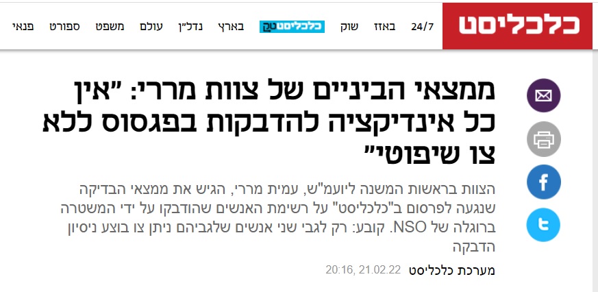 כלכליסט: ממצאי הביניים של צוות מררי: "אין כל אינדיקציה להדבקות בפגסוס ללא צו שיפוטי" הצוות בראשות המשנה ליועמ"ש, עמית מררי, הגיש את ממצאי הבדיקה שנגעה לפרסום ב"כלכליסט" על רשימת האנשים שהודבקו על ידי המשטרה ברוגלה של NSO. קובע: רק לגבי שני אנשים שלגביהם ניתן צו בוצע ניסיון הדבקה