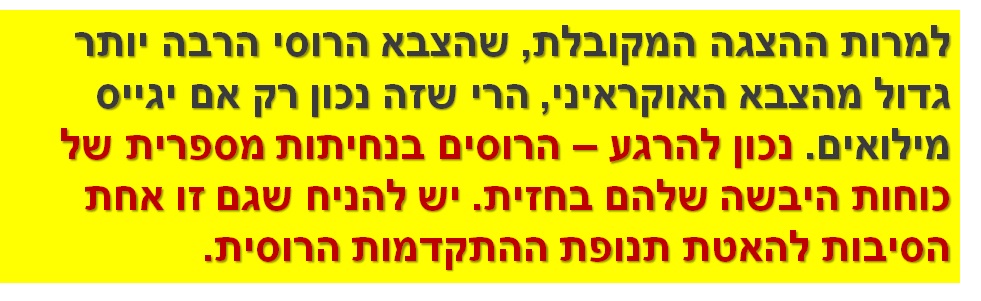 למרות ההצגה המקובלת, שהצבא הרוסי הרבה יותר גדול מהצבא האוקראיני, הרי שזה נכון רק אם יגייס מילואים. נכון להרגע – הרוסים בנחיתות מספרית של כוחות היבשה שלהם בחזית. יש להניח שגם זו אחת הסיבות להאטת תנופת ההתקדמות הרוסית.