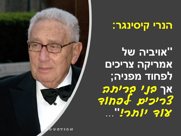 בכרזה: פרופ' הנרי קיסינג'ר: "אויביה של אמריקה צריכים לפחוד מפניה; אך בני בריתה צריכים לפחוד עוד יותר!"... (America's enemy should fear America. America's friends should fear America even more). משמע, קיסינג'ר אומר בעצם, שהדבר היחידי שמוביל את אמריקה הוא האינטרסים הלאומיים שלה, ולא האינטרסים של אף אחד, כולל של בעלות בריתה. משמע, הבגידה בבעלי הברית טבועה בדנ"א האמריקני. הכרזה: ייצור ידע