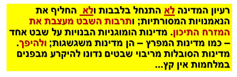 רעיון המדינה לא התנחל בלבבות ולא החליף את הנאמנויות המסורתיות; ותרבות השבט מעצבת את המזרח התיכון. מדינות הומוגניות הבנויות על שבט אחד – כמו מדינות המפרץ – הן מדינות משגשגות; ולהיפך. מדינות הסובלות מריבוי שבטים נדונו להיקרע מבפנים במלחמות אין קץ...