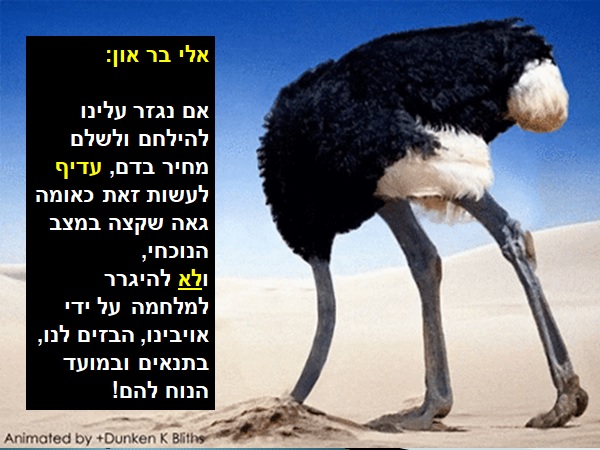 [בתמונה: אסור להיגרר... - אלי בר און: אם נגזר עלינו להילחם ולשלם מחיר בדם, עדיף לעשות זאת כאומה גאה שקצה במצב הנוכחי, ולא להיגרר למלחמה על ידי אויבינו, הבזים לנו, בתנאים ובמועד הנוח להם! התמונה המקורית היא תמונת GIF חופשית שהועלתה מאתר GIPHY על ידי amnistiaespana]