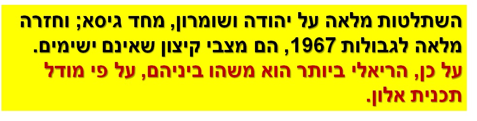השתלטות מלאה על יהודה ושומרון, מחד גיסא; וחזרה מלאה לגבולות 1967, הם מצבי קיצון שאינם ישימים. על כן, הריאלי ביותר הוא משהו ביניהם, על פי מודל תכנית אלון.