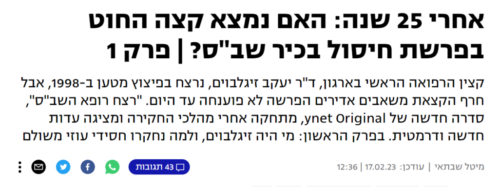 שלושה פרקים של מיטל שבתאי ב- YNET: אחרי 25 שנה: האם נמצא קצה החוט בפרשת חיסול בכיר שב"ס? | פרק 1
קצין הרפואה הראשי בארגון, ד"ר יעקב זיגלבוים, נרצח בפיצוץ מטען ב-1998, אבל חרף הקצאת משאבים אדירים הפרשה לא פוענחה עד היום. "רצח רופא השב"ס", סדרה חדשה של ynet Original, מתחקה אחרי מהלכי החקירה ומציגה עדות חדשה ודרמטית. בפרק הראשון: מי היה זיגלבוים, ולמה נחקרו חסידי עוזי משולם...