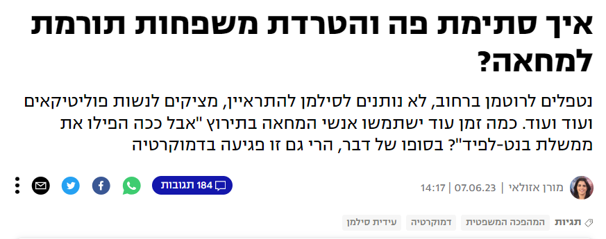 מורן אזולאי ב- YNET: איך סתימת פה והטרדת משפחות תורמת למחאה?
נטפלים לרוטמן ברחוב, לא נותנים לסילמן להתראיין, מציקים לנשות פוליטיקאים ועוד ועוד. כמה זמן עוד ישתמשו אנשי המחאה בתירוץ "אבל ככה הפילו את ממשלת בנט-לפיד"? בסופו של דבר, הרי גם זו פגיעה בדמוקרטיה...