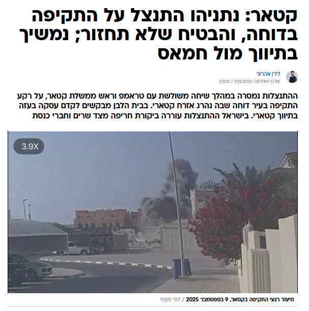 לירן אהרוני ב'וואלה': קטאר: נתניהו התנצל על התקיפה בדוחה, והבטיח שלא תחזור; נמשיך בתיווך מול חמאס
לירן אהרוני
עודכן לאחרונה: 29.9.2025 / 23:02
ההתנצלות נמסרה במהלך שיחה משולשת עם טראמפ וראש ממשלת קטאר, על רקע התקיפה בעיר דוחה שבה נהרג אזרח קטארי. בבית הלבן מבקשים לקדם עסקה בעזה בתיווך קטארי. בישראל ההתנצלות עוררה ביקורת חריפה מצד שרים וחברי כנסת