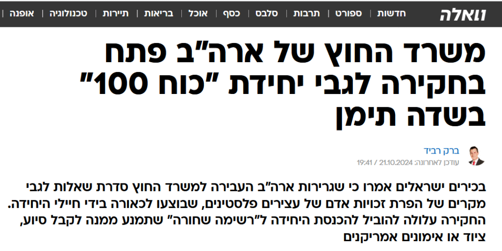 ברק רביד ב'וואלה': משרד החוץ של ארה"ב פתח בחקירה לגבי יחידת "כוח 100" בשדה תימן
ברק רביד
עודכן לאחרונה: 21.10.2024 / 19:41
בכירים ישראלים אמרו כי שגרירות ארה"ב העבירה למשרד החוץ סדרת שאלות לגבי מקרים של הפרת זכויות אדם של עצירים פלסטינים, שבוצעו לכאורה בידי חיילי היחידה. החקירה עלולה להוביל להכנסת היחידה ל"רשימה שחורה" שתמנע ממנה לקבל סיוע, ציוד או אימונים אמריקנים